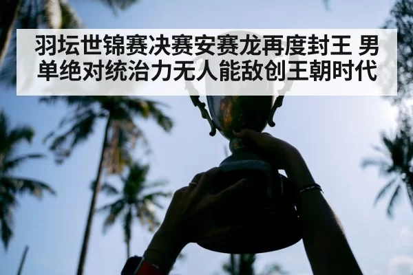 羽坛世锦赛决赛安赛龙再度封王 男单绝对统治力无人能敌创王朝时代