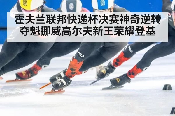 霍夫兰联邦快递杯决赛神奇逆转夺魁挪威高尔夫新王荣耀登基