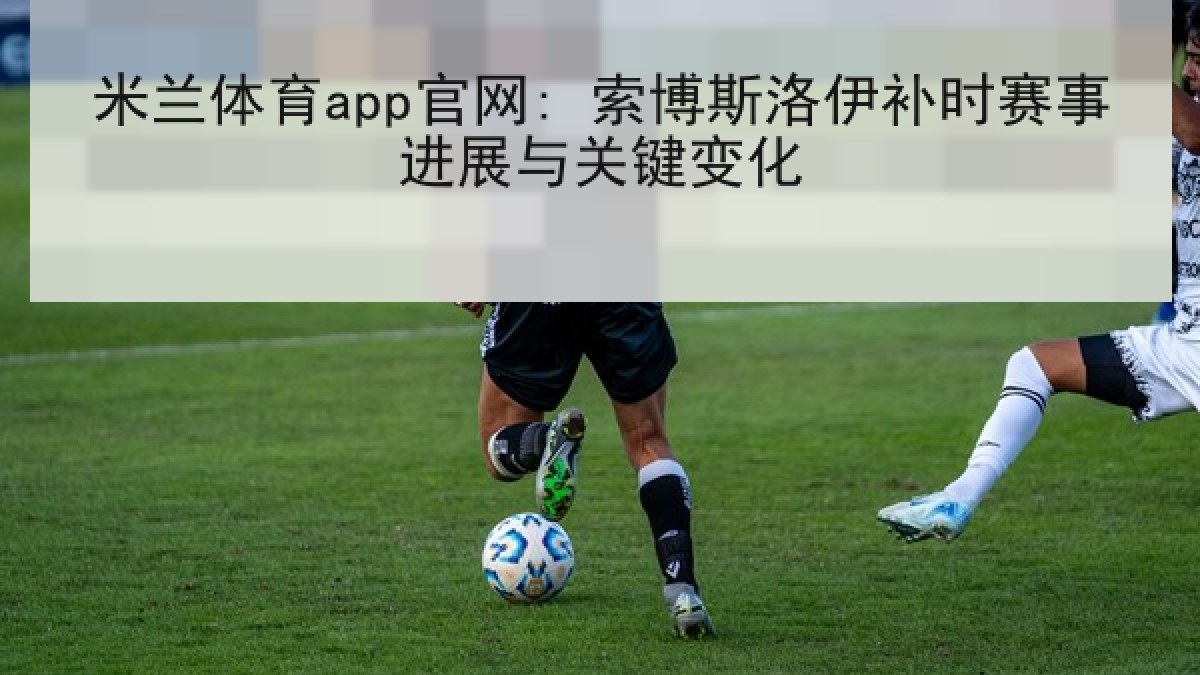 米兰体育app官网: 索博斯洛伊补时赛事进展与关键变化