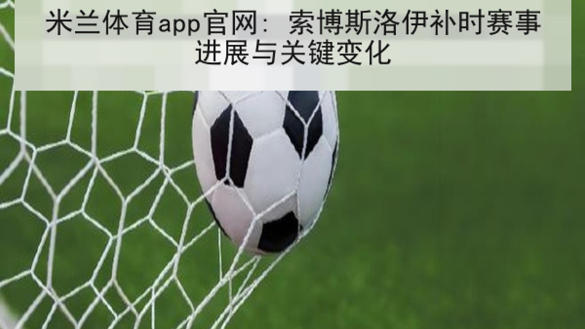 米兰体育app官网: 索博斯洛伊补时赛事进展与关键变化