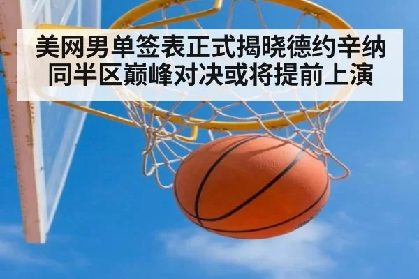 美网男单签表正式揭晓德约辛纳同半区巅峰对决或将提前上演