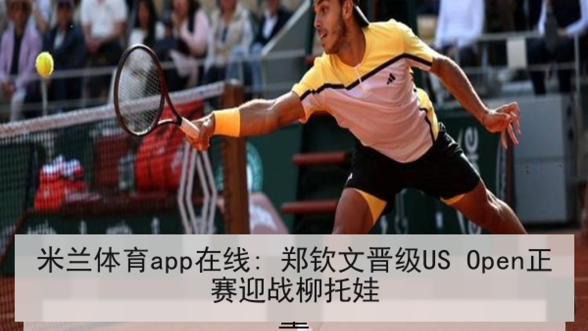 米兰体育app在线: 郑钦文晋级US Open正赛迎战柳托娃 米兰体育app在线: 郑钦文晋级US Open正赛迎战柳托娃