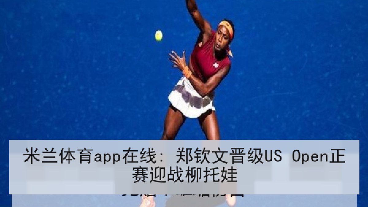 米兰体育app在线: 郑钦文晋级US Open正赛迎战柳托娃 米兰体育app在线: 郑钦文晋级US Open正赛迎战柳托娃