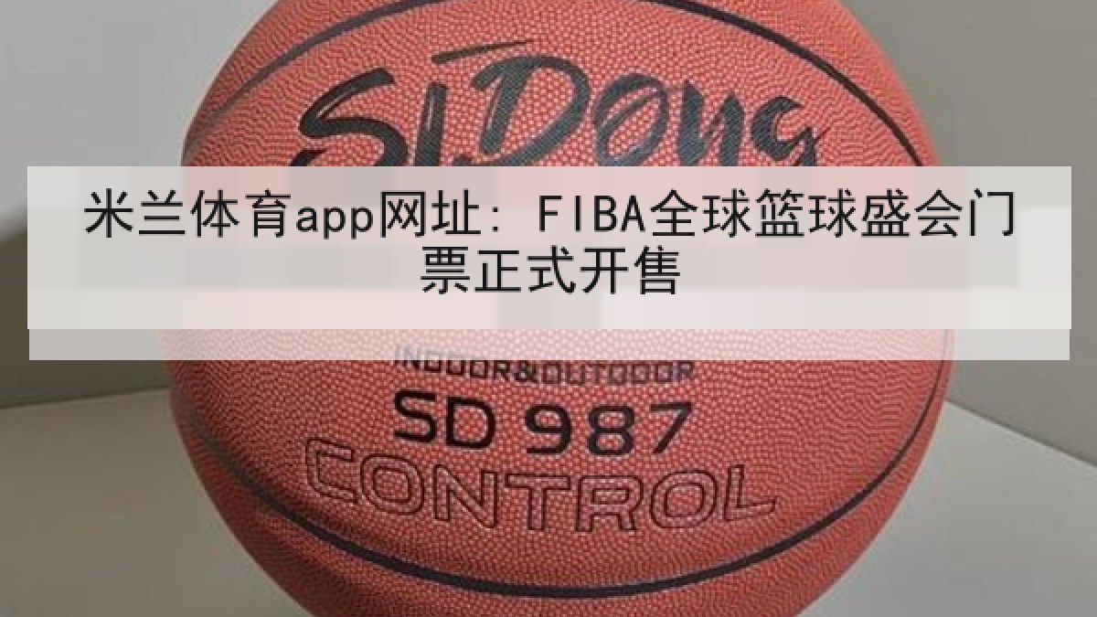 米兰体育app网址: FIBA全球篮球盛会门票正式开售 米兰体育app网址: FIBA全球篮球盛会门票正式开售