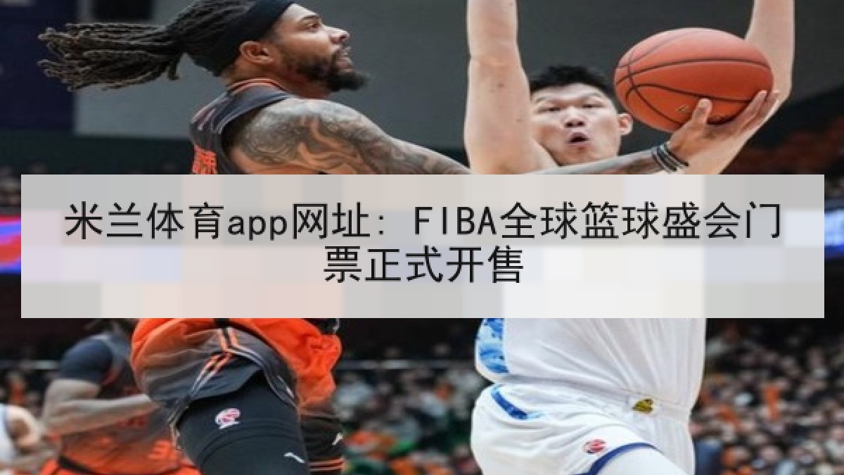 米兰体育app网址: FIBA全球篮球盛会门票正式开售 米兰体育app网址: FIBA全球篮球盛会门票正式开售