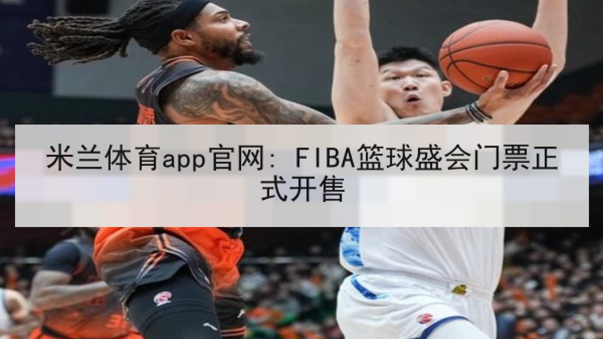 米兰体育app官网: FIBA篮球盛会门票正式开售
