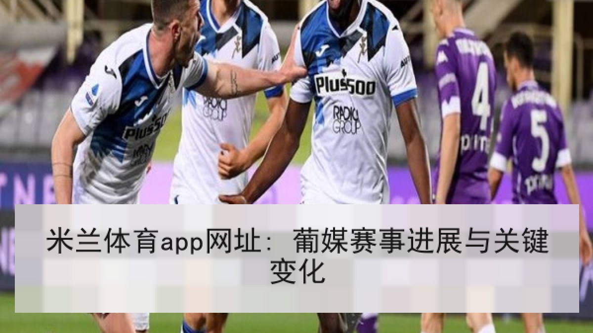 米兰体育app网址: 葡媒赛事进展与关键变化
