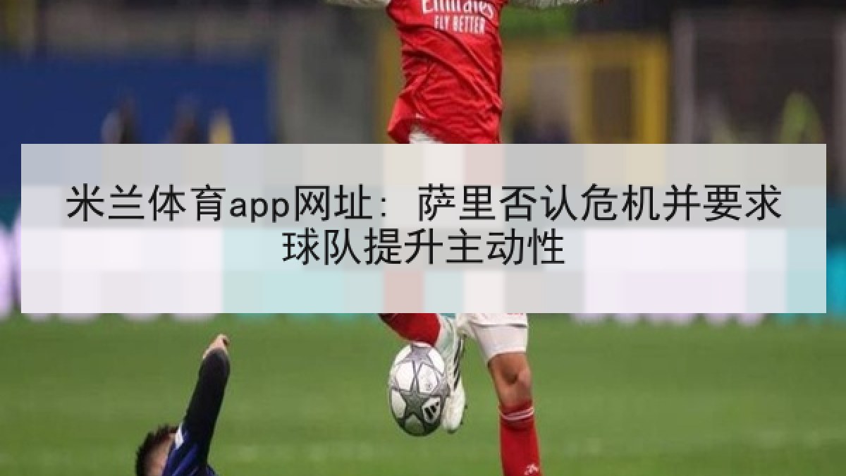 米兰体育app网址: 萨里否认危机并要求球队提升主动性