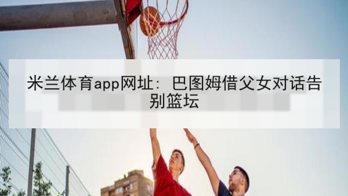米兰体育app网址: 巴图姆借父女对话告别篮坛 米兰体育app网址: 巴图姆借父女对话告别篮坛