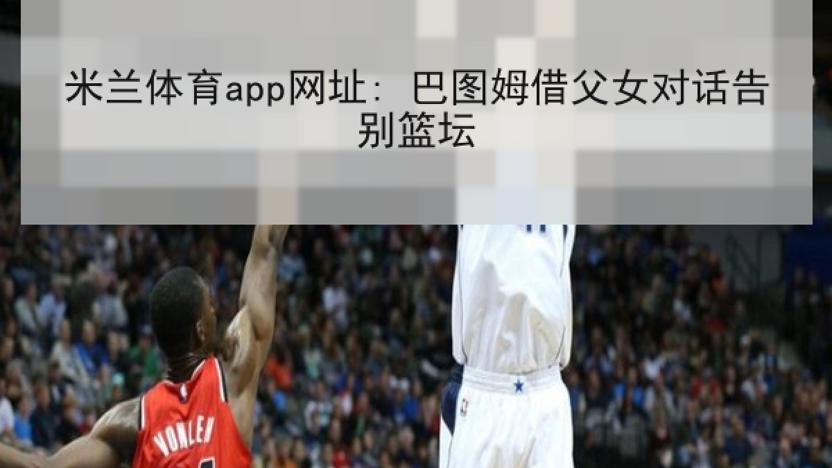 米兰体育app网址: 巴图姆借父女对话告别篮坛