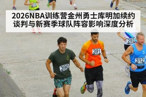 2026NBA训练营金州勇士库明加续约谈判与新赛季球队阵容影响深度分析